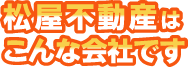 松屋不動産はこんな会社です